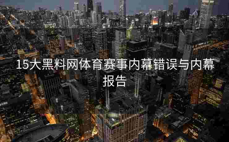15大黑料网体育赛事内幕错误与内幕报告