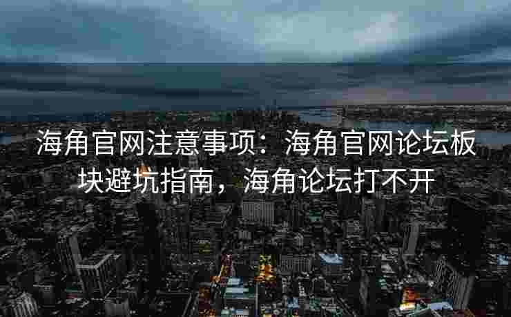海角官网注意事项：海角官网论坛板块避坑指南，海角论坛打不开