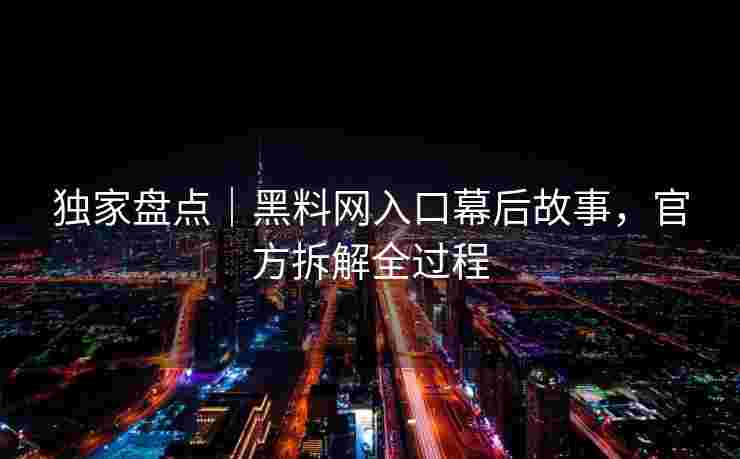 独家盘点｜黑料网入口幕后故事，官方拆解全过程