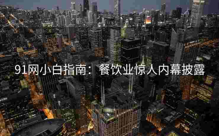 91网小白指南：餐饮业惊人内幕披露