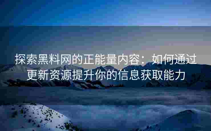 探索黑料网的正能量内容：如何通过更新资源提升你的信息获取能力