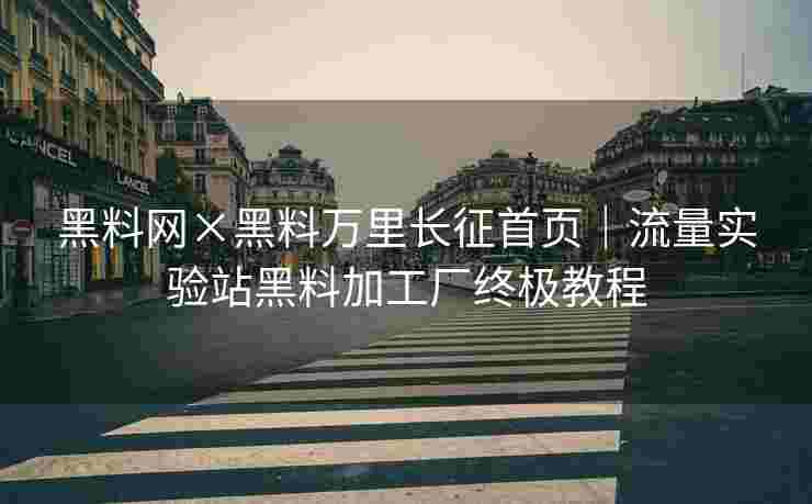 黑料网×黑料万里长征首页｜流量实验站黑料加工厂终极教程