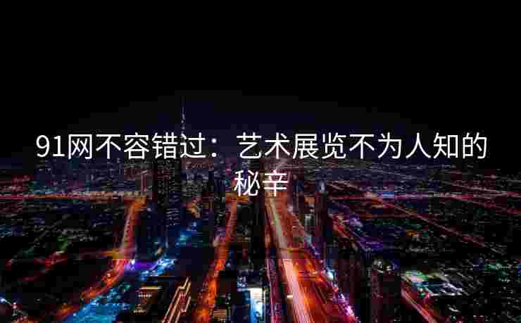 91网不容错过：艺术展览不为人知的秘辛