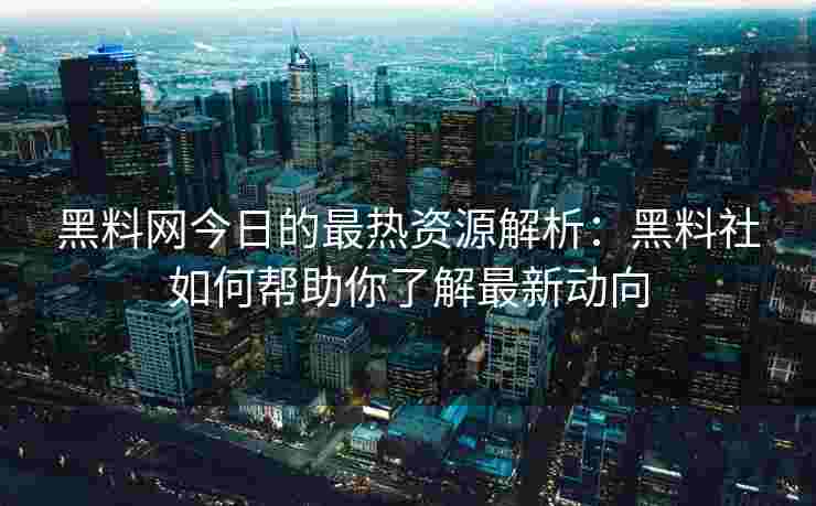 黑料网今日的最热资源解析：黑料社如何帮助你了解最新动向