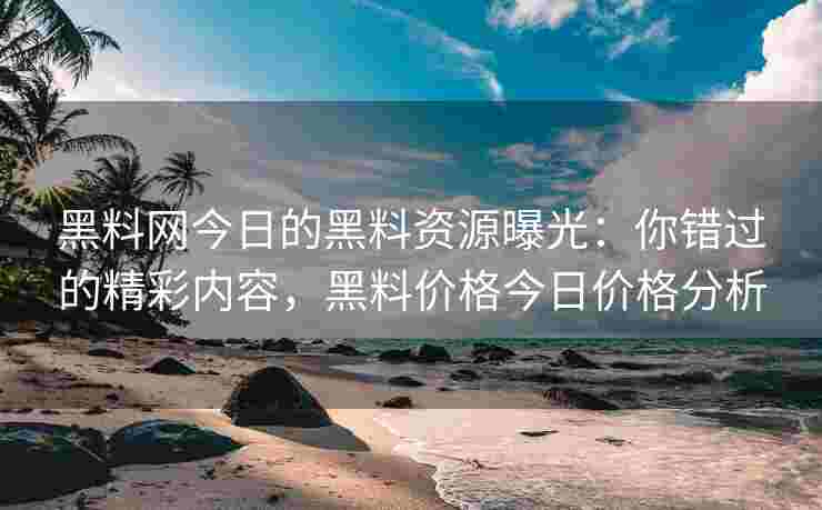 黑料网今日的黑料资源曝光：你错过的精彩内容，黑料价格今日价格分析