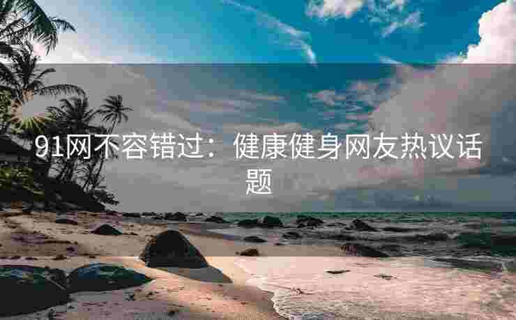 91网不容错过：健康健身网友热议话题