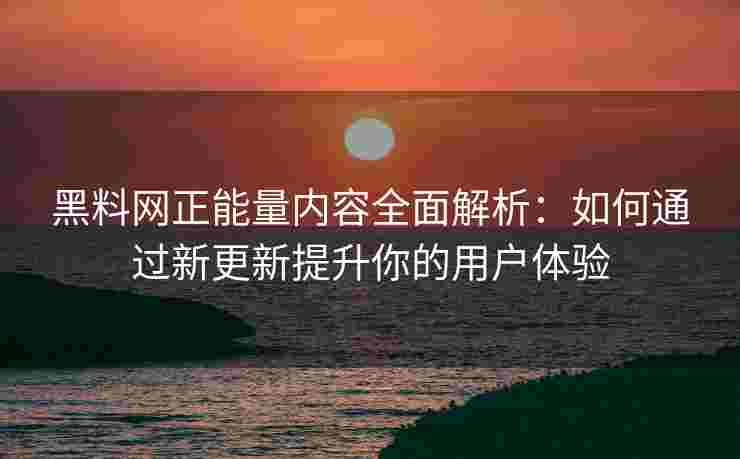 黑料网正能量内容全面解析：如何通过新更新提升你的用户体验