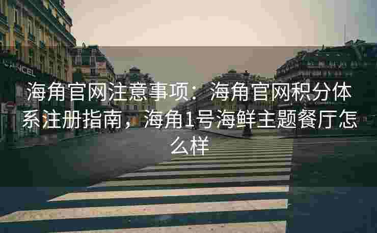 海角官网注意事项：海角官网积分体系注册指南，海角1号海鲜主题餐厅怎么样