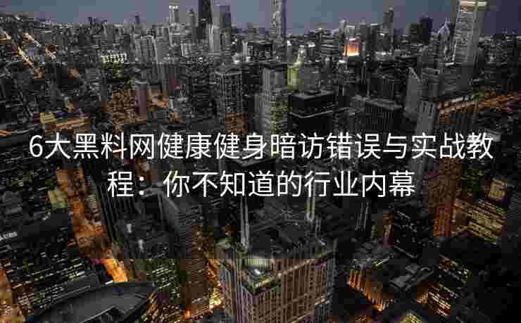 6大黑料网健康健身暗访错误与实战教程：你不知道的行业内幕