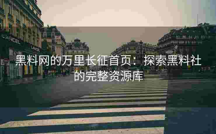 黑料网的万里长征首页：探索黑料社的完整资源库