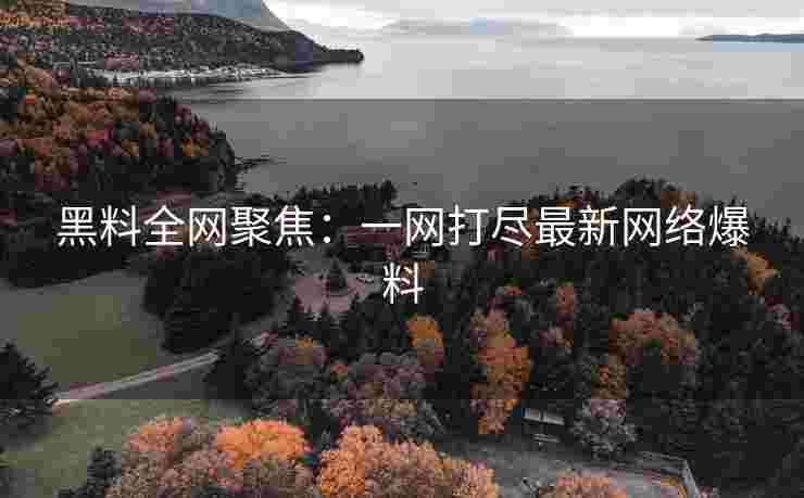 黑料全网聚焦：一网打尽最新网络爆料