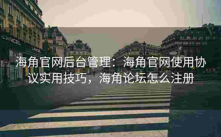 海角官网后台管理：海角官网使用协议实用技巧，海角论坛怎么注册